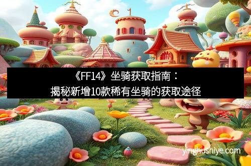 《FF14》坐骑获取指南：揭秘新增10款稀有坐骑的获取途径